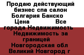 Продаю действующий бизнес спа салон Болгария Банско! › Цена ­ 35 000 - Все города Недвижимость » Недвижимость за границей   . Новгородская обл.,Великий Новгород г.